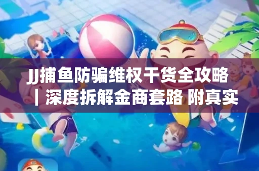 JJ捕鱼防骗维权干货全攻略｜深度拆解金商套路 附真实操作案例