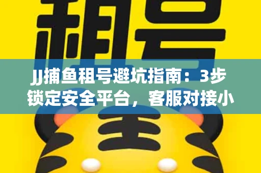 JJ捕鱼租号避坑指南：3步锁定安全平台，客服对接小技巧全公开