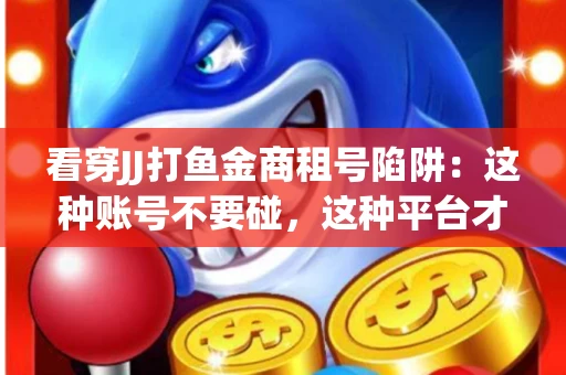 看穿JJ打鱼金商租号陷阱：这种账号不要碰，这种平台才靠谱